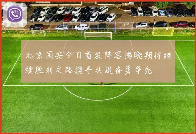 北京国安今日首发阵容揭晓期待继续胜利之路携手共进奋勇争先